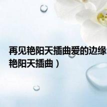 再见艳阳天插曲爱的边缘(再见艳阳天插曲)