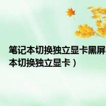 笔记本切换独立显卡黑屏(笔记本切换独立显卡)