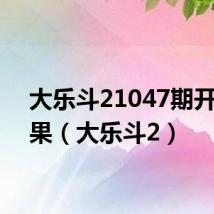 大乐斗21047期开奖结果(大乐斗2)