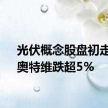 光伏概念股盘初走弱，奥特维跌超5%