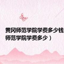 黄冈师范学院学费多少钱(黄冈师范学院学费多少)