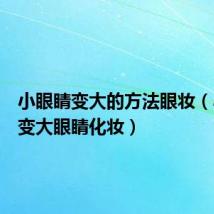 小眼睛变大的方法眼妆(小眼睛变大眼睛化妆)