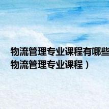 物流管理专业课程有哪些科目(物流管理专业课程)