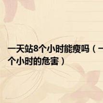 一天站8个小时能瘦吗(一天站8个小时的危害)