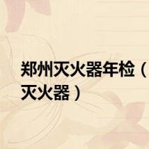 郑州灭火器年检（郑州灭火器）