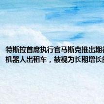 特斯拉首席执行官马斯克推出期待已久的机器人出租车,被视为长期增长的关键