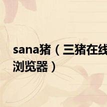 sana猪(三猪在线wap浏览器)