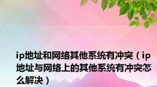 ip地址和网络其他系统有冲突（ip地址与网络上的其他系统有冲突怎么解决）