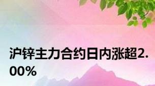 沪锌主力合约日内涨超2.00%