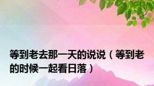 等到老去那一天的说说（等到老的时候一起看日落）
