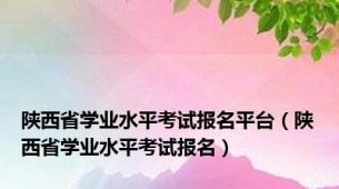 陕西省学业水平考试报名平台（陕西省学业水平考试报名）