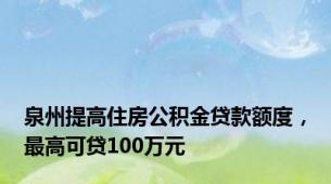 泉州提高住房公积金贷款额度，最高可贷100万元