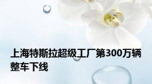 上海特斯拉超级工厂第300万辆整车下线