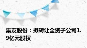 集友股份：拟转让全资子公司1.9亿元股权