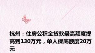 杭州：住房公积金贷款最高额度提高到130万元，单人保底额度20万元