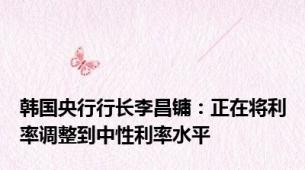 韩国央行行长李昌镛：正在将利率调整到中性利率水平