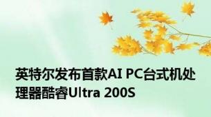 英特尔发布首款AI PC台式机处理器酷睿Ultra 200S