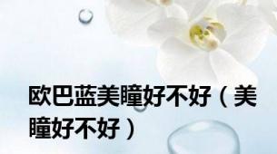 欧巴蓝美瞳好不好（美瞳好不好）