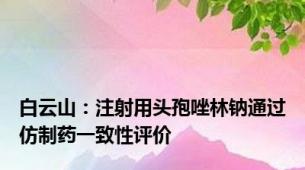 白云山：注射用头孢唑林钠通过仿制药一致性评价