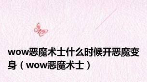 wow恶魔术士什么时候开恶魔变身（wow恶魔术士）