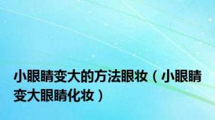 小眼睛变大的方法眼妆（小眼睛变大眼睛化妆）
