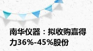 南华仪器：拟收购嘉得力36%-45%股份