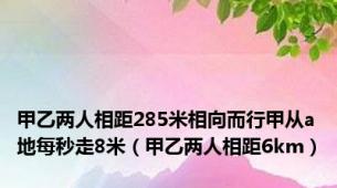 甲乙两人相距285米相向而行甲从a地每秒走8米（甲乙两人相距6km）