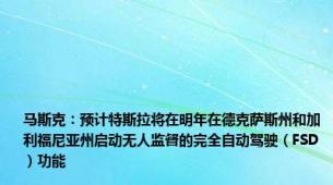 马斯克：预计特斯拉将在明年在德克萨斯州和加利福尼亚州启动无人监督的完全自动驾驶（FSD）功能
