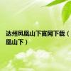达州凤凰山下官网下载（达州凤凰山下）