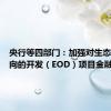 央行等四部门：加强对生态环境导向的开发（EOD）项目金融支持