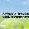 央行等四部门：推动绿色金融与科技金融、数字金融协同发展