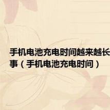 手机电池充电时间越来越长怎么回事(手机电池充电时间)