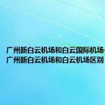 广州新白云机场和白云国际机场一样吗(广州新白云机场和白云机场区别)