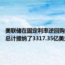 美联储在固定利率逆回购操作中总计接纳了3317.35亿美元