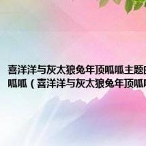 喜洋洋与灰太狼兔年顶呱呱主题曲羊羊顶呱呱(喜洋洋与灰太狼兔年顶呱呱)