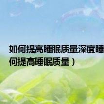 如何提高睡眠质量深度睡眠(如何提高睡眠质量)