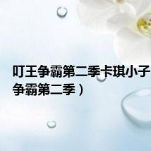 叮王争霸第二季卡琪小子(叮王争霸第二季)