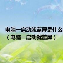 电脑一启动就蓝屏是什么为什么(电脑一启动就蓝屏)