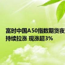 富时中国A50指数期货夜盘日内持续拉涨 现涨超3%