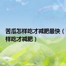 苦瓜怎样吃才减肥最快(苦瓜怎样吃才减肥)