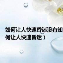 如何让人快速昏迷没有知觉(如何让人快速昏迷)