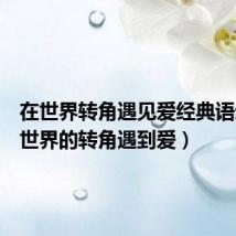 在世界转角遇见爱经典语录(在世界的转角遇到爱)