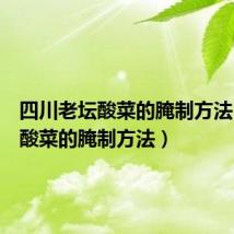 四川老坛酸菜的腌制方法(四川酸菜的腌制方法)
