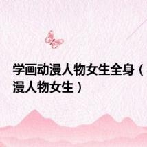 学画动漫人物女生全身(学画动漫人物女生)
