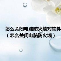 怎么关闭电脑防火墙对软件的影响(怎么关闭电脑防火墙)