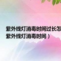 紫外线灯消毒时间过长怎么办(紫外线灯消毒时间)