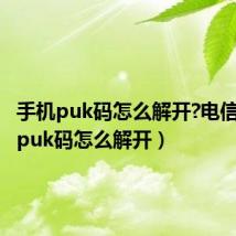 手机puk码怎么解开?电信(手机puk码怎么解开)