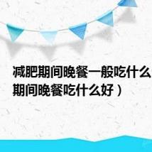 减肥期间晚餐一般吃什么(减肥期间晚餐吃什么好)