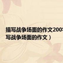 描写战争场面的作文200字(描写战争场面的作文)