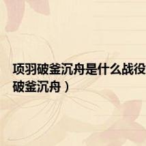 项羽破釜沉舟是什么战役(项羽破釜沉舟)